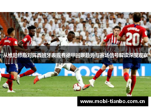 从维尼修斯对阵西班牙表现看德甲回暖趋势与赛场信号解读深度观察